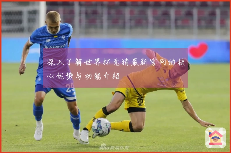 深入了解世界杯竞猜最新官网的核心优势与功能介绍