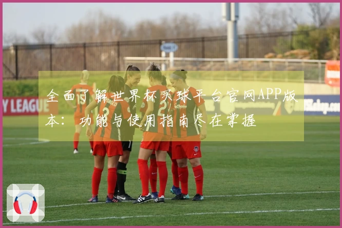 全面了解世界杯买球平台官网APP版本：功能与使用指南尽在掌握