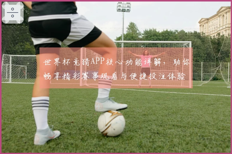 世界杯竞猜APP核心功能详解，助你畅享精彩赛事观看与便捷投注体验