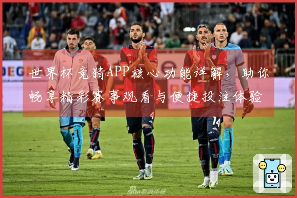 世界杯竞猜APP核心功能详解，助你畅享精彩赛事观看与便捷投注体验