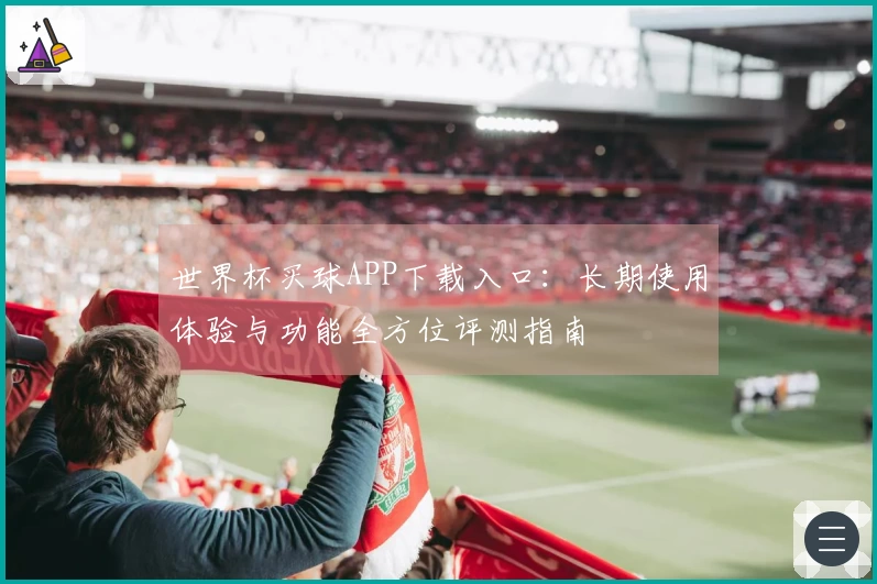 世界杯买球APP下载入口：长期使用体验与功能全方位评测指南