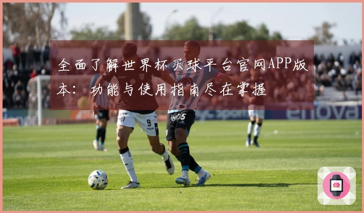 全面了解世界杯买球平台官网APP版本：功能与使用指南尽在掌握