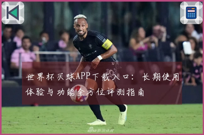 世界杯买球APP下载入口：长期使用体验与功能全方位评测指南