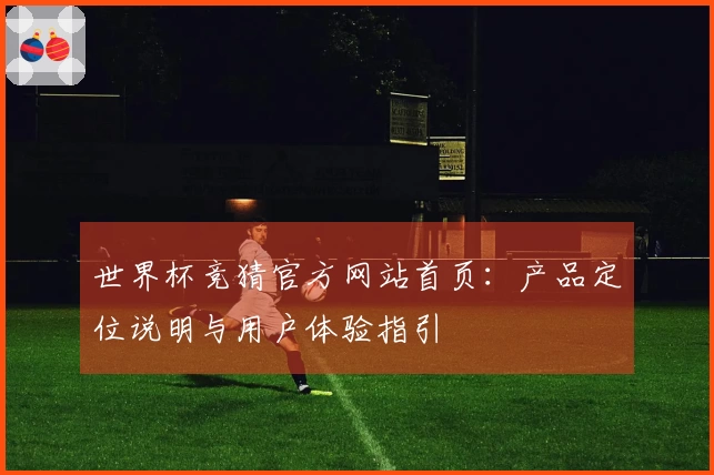 世界杯竞猜官方网站首页：产品定位说明与用户体验指引