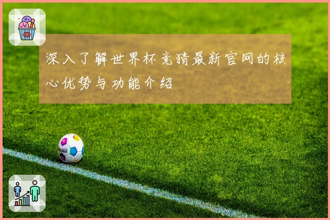 深入了解世界杯竞猜最新官网的核心优势与功能介绍