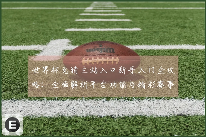 世界杯竞猜主站入口新手入门全攻略：全面解析平台功能与精彩赛事体验