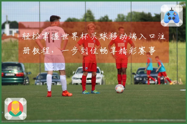 轻松掌握世界杯买球移动端入口注册教程，一步到位畅享精彩赛事