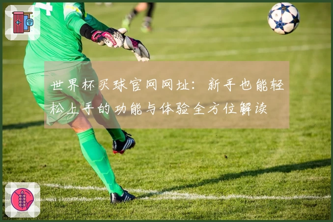 世界杯买球官网网址：新手也能轻松上手的功能与体验全方位解读